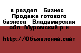  в раздел : Бизнес » Продажа готового бизнеса . Владимирская обл.,Муромский р-н